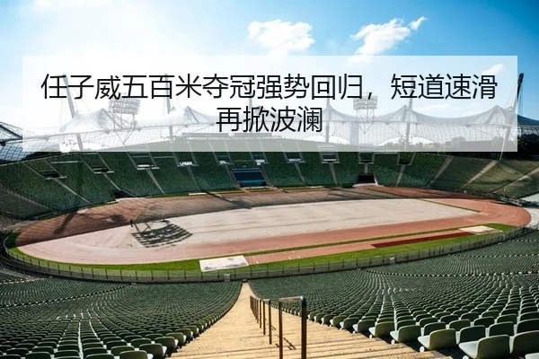 任子威五百米夺冠强势回归，短道速滑再掀波澜